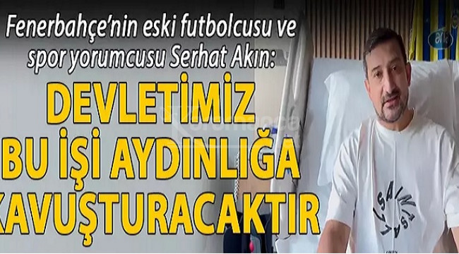 Serhat Akın: Devletimiz bu işi aydınlığa kavuşturacaktır