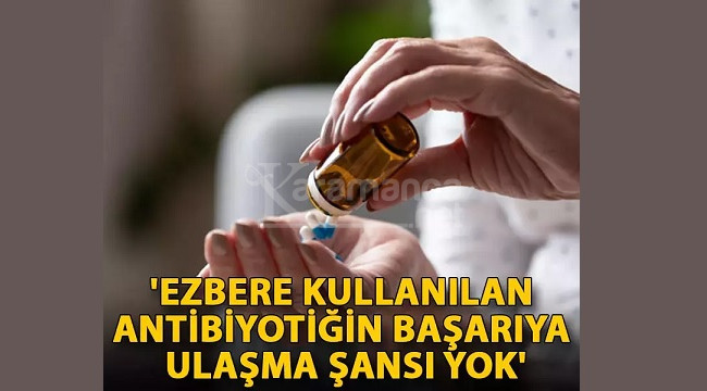 'Ezbere kullanılan antibiyotiğin başarıya ulaşma şansı yok'