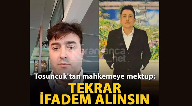 Tosuncuk'tan mahkemeye mektup: Tekrar ifadem alınsın